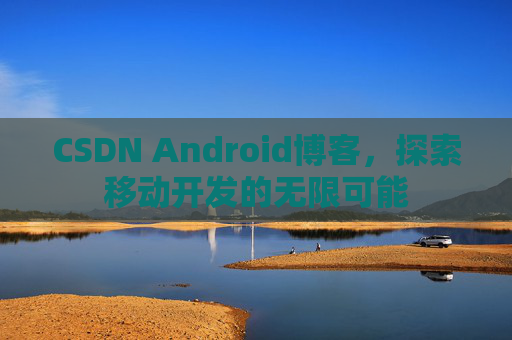 CSDN Android博客，探索移动开发的无限可能